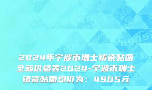 2024年宁波市瑞士铸瓷贴面全新价格表2024-宁波市瑞士铸瓷贴面均价为：4905元