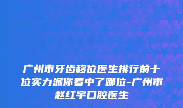 广州市牙齿移位医生排行前十位实力派你看中了哪位-广州市赵红宇口腔医生