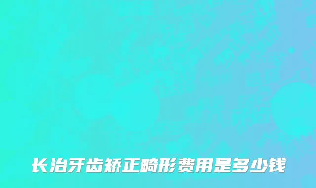 长治牙齿矫正畸形费用是多少钱