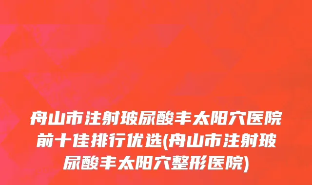 舟山市注射玻尿酸丰太阳穴医院前十佳排行优选(舟山市注射玻尿酸丰太阳穴整形医院)