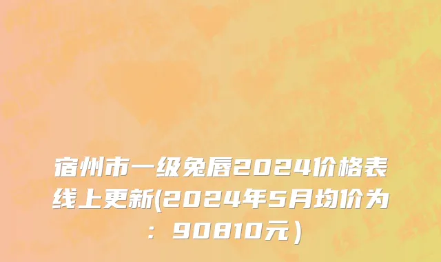 宿州市一级兔唇2024价格表线上更新(2024年5月均价为：90810元）
