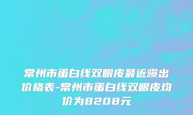 常州市蛋白线双眼皮最近曝出价格表-常州市蛋白线双眼皮均价为8208元