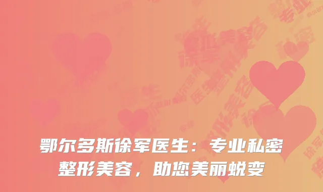 鄂尔多斯徐军医生：专业私密整形美容，助您美丽蜕变