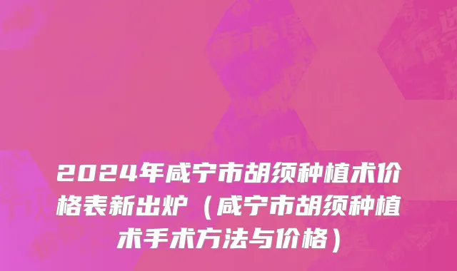 2024年咸宁市胡须种植术价格表新出炉（咸宁市胡须种植术手术方法与价格）
