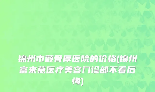 锦州市颧骨厚医院的价格(锦州富来慕医疗美容门诊部不看后悔)