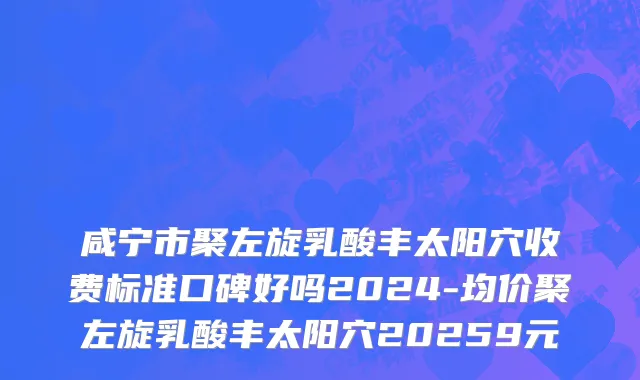 咸宁市聚左旋乳酸丰太阳穴收费标准口碑好吗2024-均价聚左旋乳酸丰太阳穴20259元