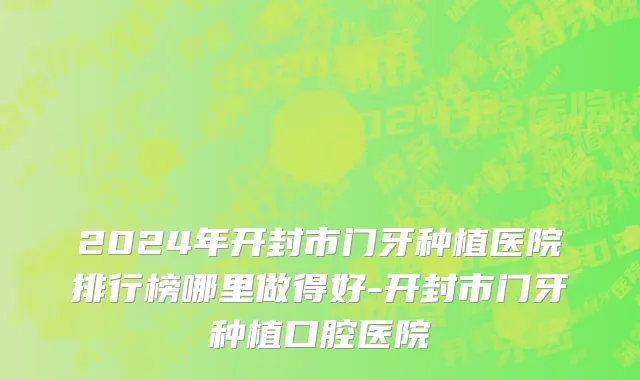 2024年开封市门牙种植医院排行榜哪里做得好-开封市门牙种植口腔医院