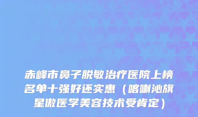 赤峰市鼻子脱敏治疗医院上榜名单十强好还实惠（喀喇沁旗星傲医学美容技术受肯定）
