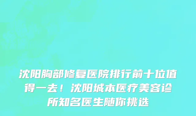 沈阳胸部修复医院排行前十位值得一去!沈阳城本医疗美容诊所知名医生随你挑选