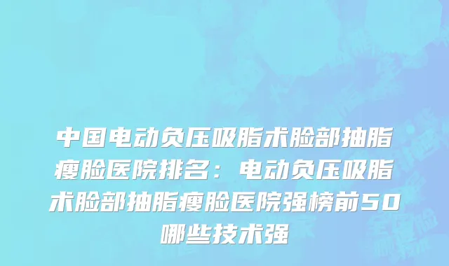 中国电动负压吸脂术脸部抽脂瘦脸医院排名：电动负压吸脂术脸部抽脂瘦脸医院强榜前50哪些技术强
