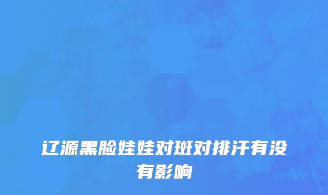 辽源黑脸娃娃对斑对排汗有没有影响