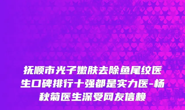 抚顺市光子嫩肤去除鱼尾纹医生口碑排行十强都是实力医-杨秋菊医生深受网友信赖