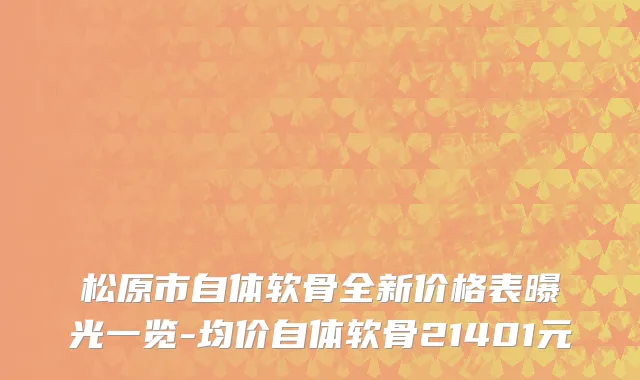 松原市自体软骨全新价格表曝光一览-均价自体软骨21401元