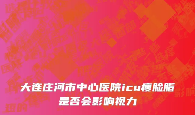 大连庄河市中心医院icu瘦脸脂是否会影响视力
