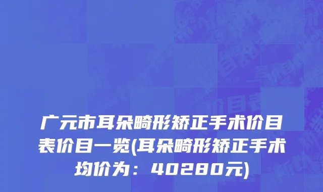 广元市耳朵畸形矫正手术价目表价目一览(耳朵畸形矫正手术均价为：40280元)