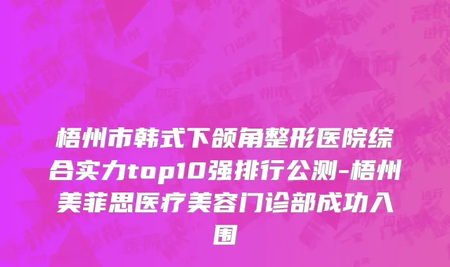 梧州市韩式下颌角整形医院综合实力top10强排行公测-梧州美菲思医疗美容门诊部成功入围
