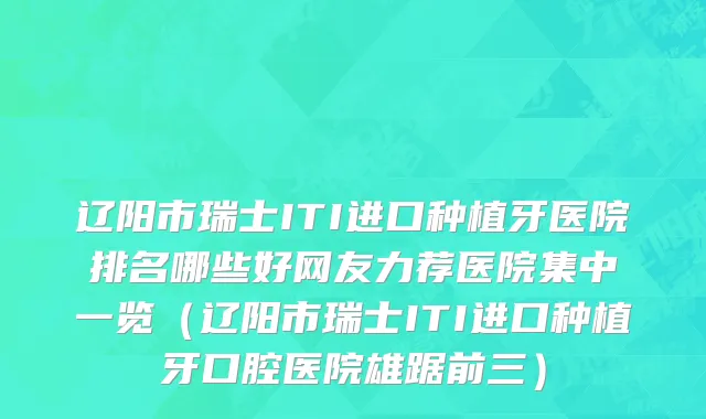 辽阳市瑞士ITI进口种植牙医院排名哪些好网友力荐医院集中一览（辽阳市瑞士ITI进口种植牙口腔医院雄踞前三）