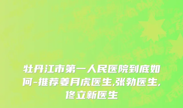 牡丹江市第一人民医院到底如何-推荐姜月虎医生,张勃医生,佟立新医生
