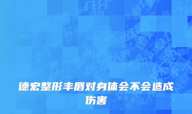 德宏整形丰唇对身体会不会造成伤害