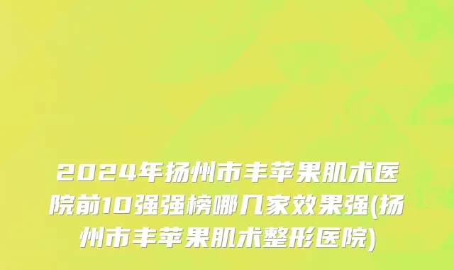 2024年扬州市丰苹果肌术医院前10强强榜哪几家效果强(扬州市丰苹果肌术整形医院)
