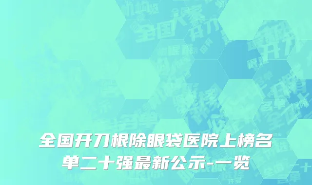 全国开刀根除眼袋医院上榜名单二十强最新公示-一览
