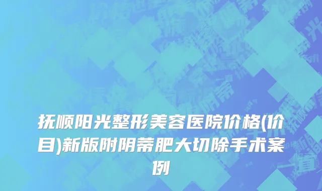 抚顺阳光整形美容医院价格(价目)新版附阴蒂肥大切除手术案例