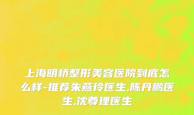 上海明桥整形美容医院到底怎么样-推荐朱燕玲医生,陈丹鹏医生,沈尊理医生