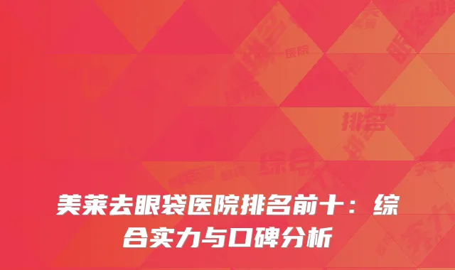 美莱去眼袋医院排名前十：综合实力与口碑分析