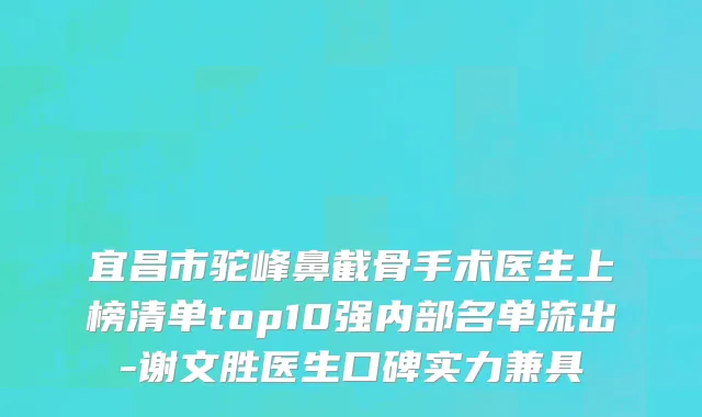 宜昌市驼峰鼻截骨手术医生上榜清单top10强内部名单流出-谢文胜医生口碑实力兼具