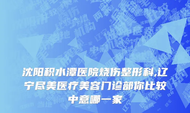 沈阳积水潭医院烧伤整形科,辽宁尽美医疗美容门诊部你比较中意哪一家