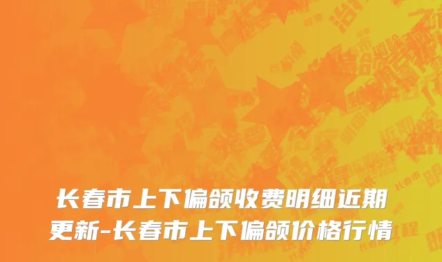 长春市上下偏颌收费明细近期更新-长春市上下偏颌价格行情