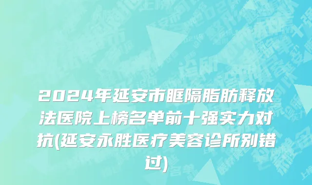 2024年延安市眶隔脂肪释放法医院上榜名单前十强实力对抗(延安永胜医疗美容诊所别错过)