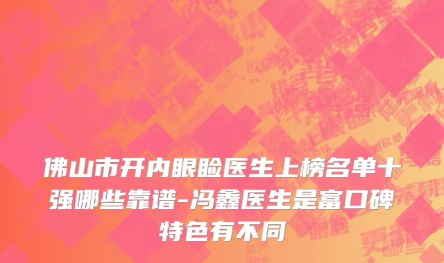 佛山市开内眼睑医生上榜名单十强哪些靠谱-冯鑫医生是富口碑特色有不同