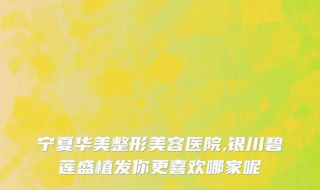 宁夏华美整形美容医院,银川碧莲盛植发你更喜欢哪家呢