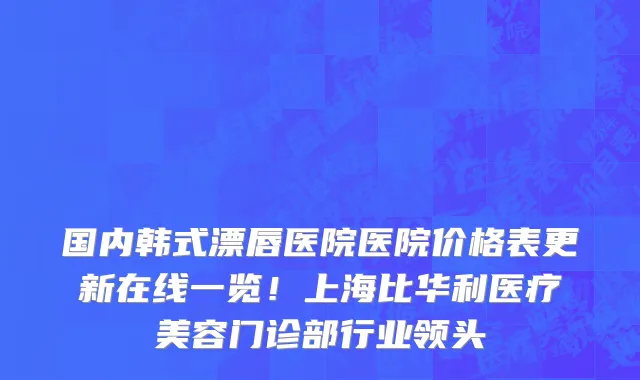 国内韩式漂唇医院医院价格表更新在线一览！上海比华利医疗美容门诊部行业领头