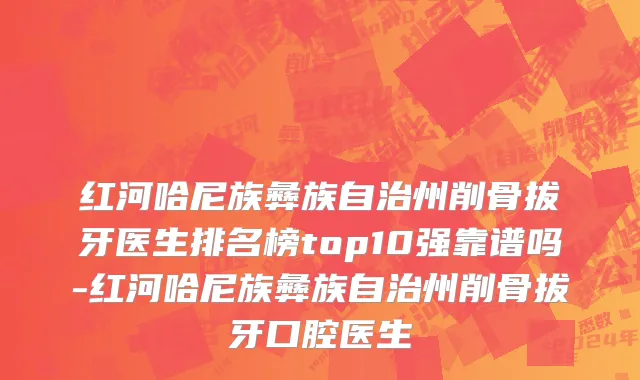 红河哈尼族彝族自治州削骨拔牙医生排名榜top10强靠谱吗-红河哈尼族彝族自治州削骨拔牙口腔医生