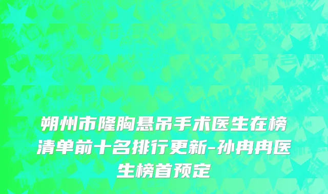 朔州市隆胸悬吊手术医生在榜清单前十名排行更新-孙冉冉医生榜首预定