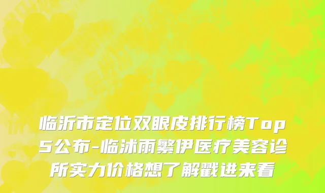 临沂市定位双眼皮排行榜Top5公布-临沭雨繁伊医疗美容诊所实力价格想了解戳进来看