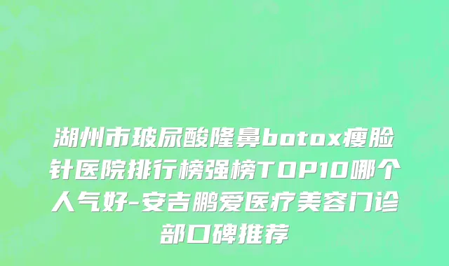 湖州市玻尿酸隆鼻botox瘦脸针医院排行榜强榜TOP10哪个人气好-安吉鹏爱医疗美容门诊部口碑推荐