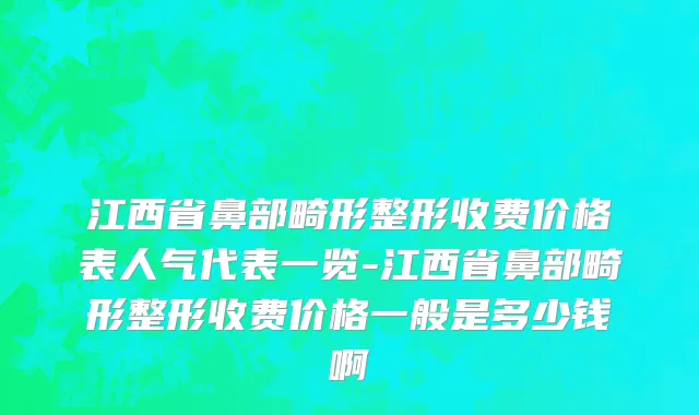江西省鼻部畸形整形收费价格表人气代表一览-江西省鼻部畸形整形收费价格一般是多少钱啊