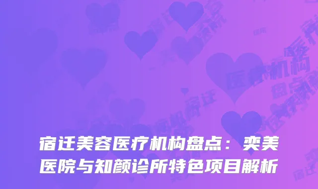 宿迁美容医疗机构盘点：奕美医院与知颜诊所特色项目解析