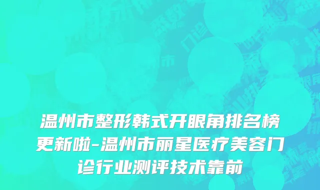 温州市整形韩式开眼角排名榜更新啦-温州市丽星医疗美容门诊行业测评技术靠前
