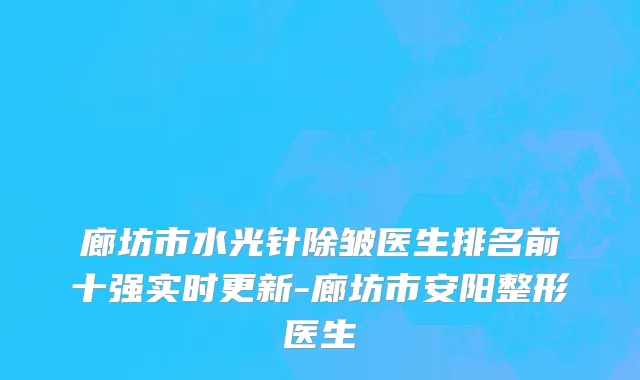 廊坊市水光针除皱医生排名前十强实时更新-廊坊市安阳整形医生
