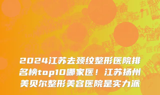 2024江苏去颈纹整形医院排名榜top10哪家医!江苏扬州美贝尔整形美容医院是实力派