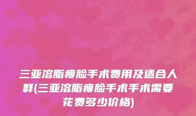 三亚溶脂瘦脸手术费用及适合人群(三亚溶脂瘦脸手术手术需要花费多少价格)