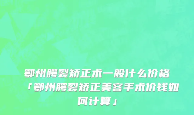 鄂州腭裂矫正术一般什么价格「鄂州腭裂矫正美容手术价钱如何计算」