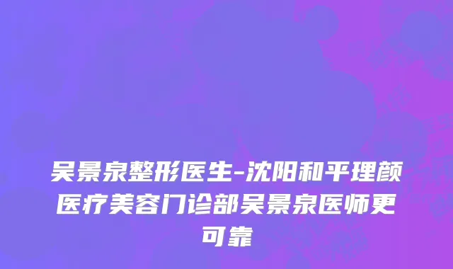 吴景泉整形医生-沈阳和平理颜医疗美容门诊部吴景泉医师更可靠