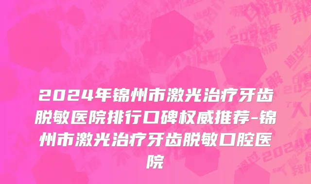 2024年锦州市激光治疗牙齿脱敏医院排行口碑权威推荐-锦州市激光治疗牙齿脱敏口腔医院