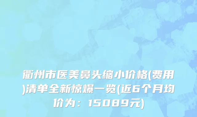 衢州市医美鼻头缩小价格(费用)清单全新惊爆一览(近6个月均价为：15089元)