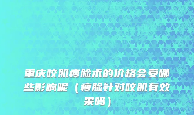 重庆咬肌瘦脸术的价格会受哪些影响呢（瘦脸针对咬肌有效果吗）